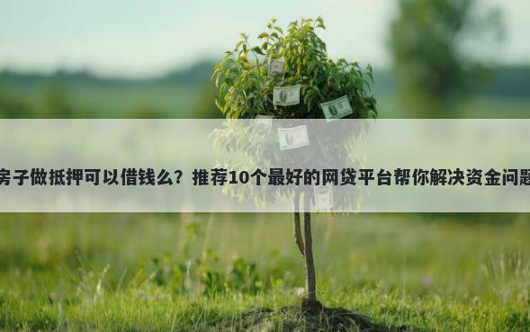 房子做抵押可以借钱么？推荐10个最好的网贷平台帮你解决资金问题