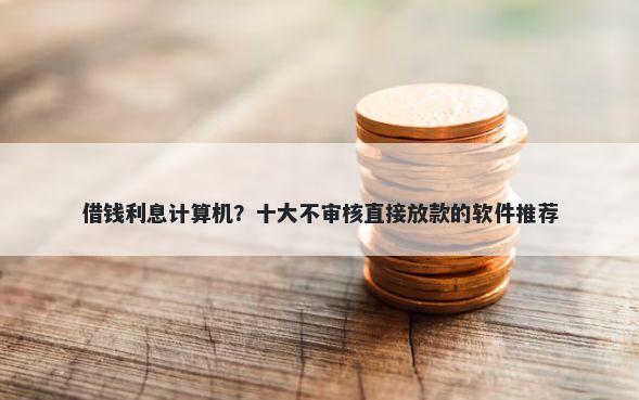 借钱利息计算机？十大不审核直接放款的软件推荐