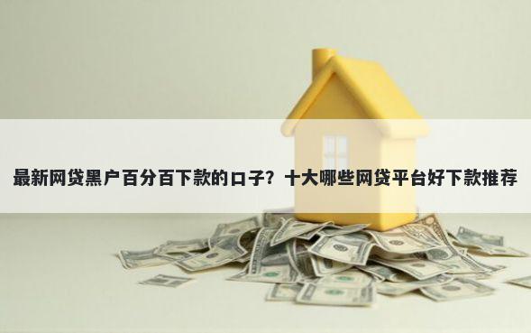 最新网贷黑户百分百下款的口子？十大哪些网贷平台好下款推荐