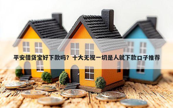 平安借贷宝好下款吗？十大无视一切是人就下款口子推荐