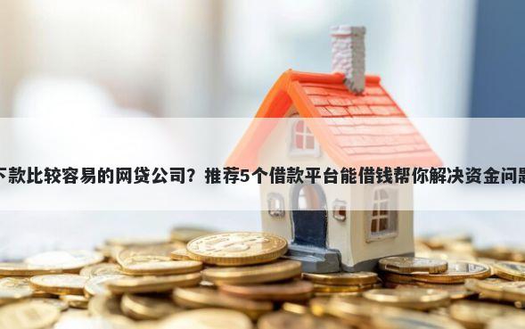 下款比较容易的网贷公司？推荐5个借款平台能借钱帮你解决资金问题