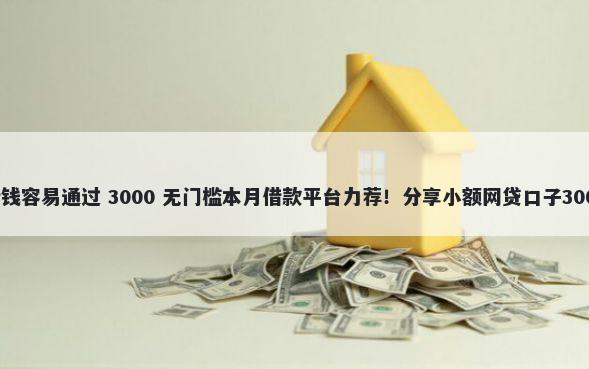微信放什么借钱容易通过 3000 无门槛本月借款平台力荐！分享小额网贷口子3000无门槛借款