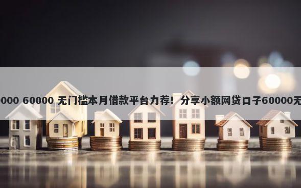 私人借10000 60000 无门槛本月借款平台力荐！分享小额网贷口子60000无门槛借款