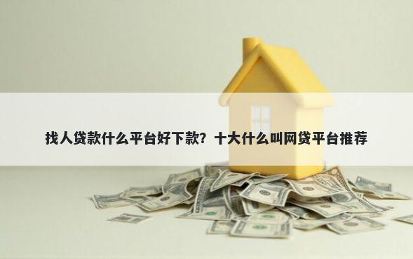 找人贷款什么平台好下款？十大什么叫网贷平台推荐