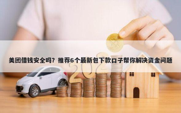 美团借钱安全吗？推荐6个最新包下款口子帮你解决资金问题