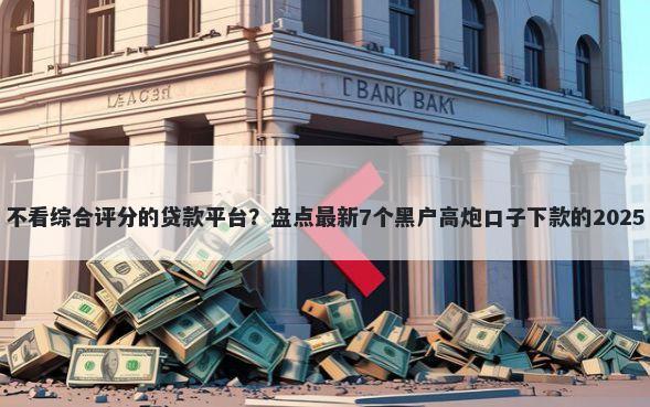 不看综合评分的贷款平台？盘点最新7个黑户高炮口子下款的2025