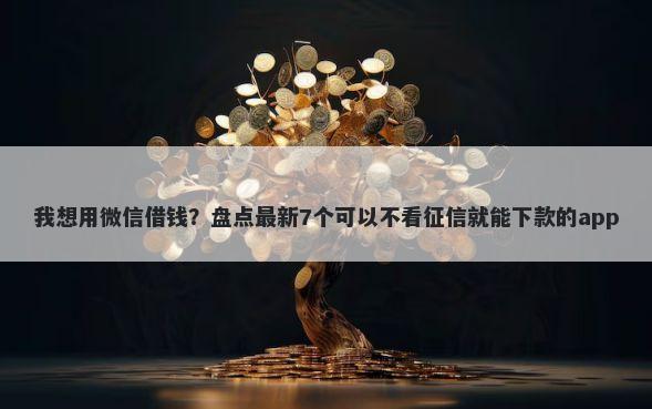 我想用微信借钱？盘点最新7个可以不看征信就能下款的app