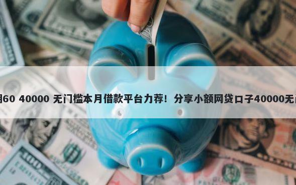借钱分期60 40000 无门槛本月借款平台力荐！分享小额网贷口子40000无门槛借款