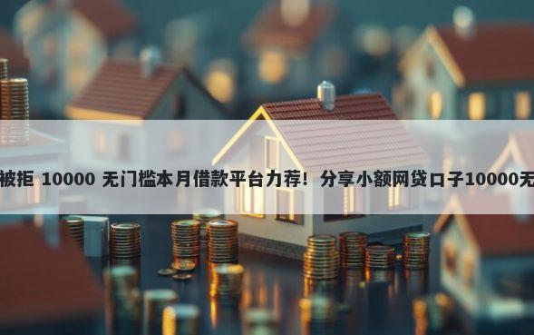 浦银点贷被拒 10000 无门槛本月借款平台力荐！分享小额网贷口子10000无门槛借款