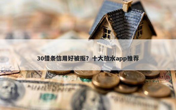 30借条信用好被拒？十大放水app推荐