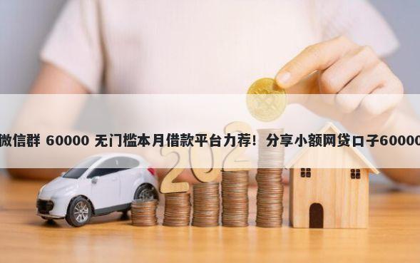 好心人借钱微信群 60000 无门槛本月借款平台力荐！分享小额网贷口子60000无门槛借款