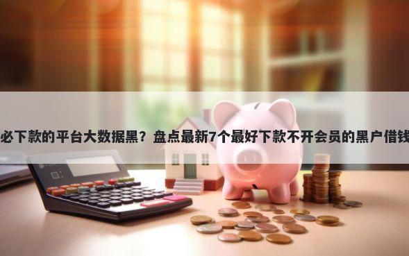 网贷必下款的平台大数据黑？盘点最新7个最好下款不开会员的黑户借钱平台