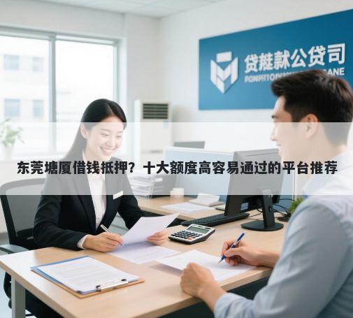 东莞塘厦借钱抵押？十大额度高容易通过的平台推荐