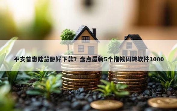 平安普惠陆慧融好下款？盘点最新5个借钱周转软件1000