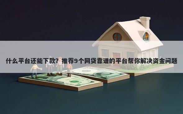 什么平台还能下款？推荐9个网贷靠谱的平台帮你解决资金问题