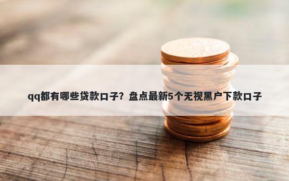 qq都有哪些贷款口子？盘点最新5个无视黑户下款口子