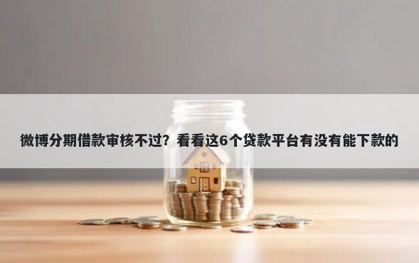 微博分期借款审核不过？看看这6个贷款平台有没有能下款的