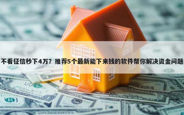 不看征信秒下4万？推荐5个最新能下来钱的软件帮你解决资金问题