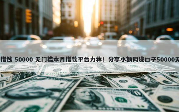 qq也可以借钱 50000 无门槛本月借款平台力荐！分享小额网贷口子50000无门槛借款