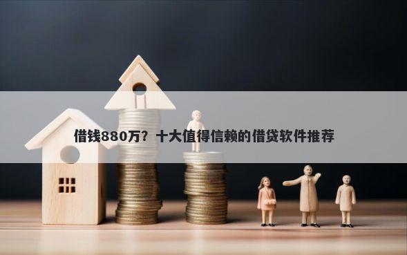 借钱880万？十大值得信赖的借贷软件推荐