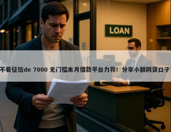 哪里有借钱软件不看征信de 7000 无门槛本月借款平台力荐！分享小额网贷口子7000无门槛借款