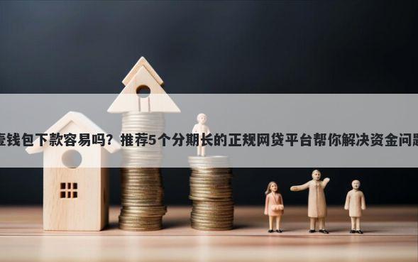 壹钱包下款容易吗？推荐5个分期长的正规网贷平台帮你解决资金问题
