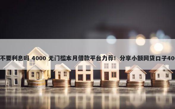 微信可以借钱不要利息吗 4000 无门槛本月借款平台力荐！分享小额网贷口子4000无门槛借款