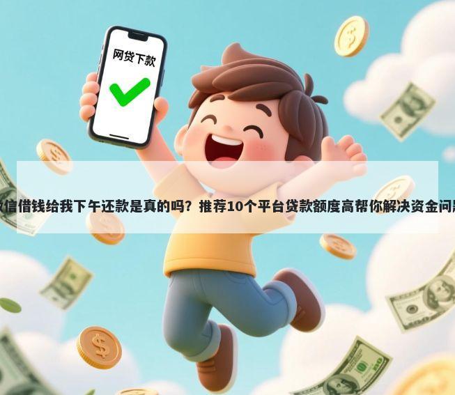微信借钱给我下午还款是真的吗？推荐10个平台贷款额度高帮你解决资金问题