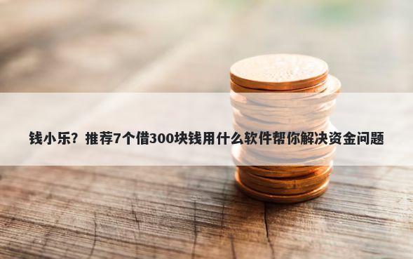 钱小乐？推荐7个借300块钱用什么软件帮你解决资金问题