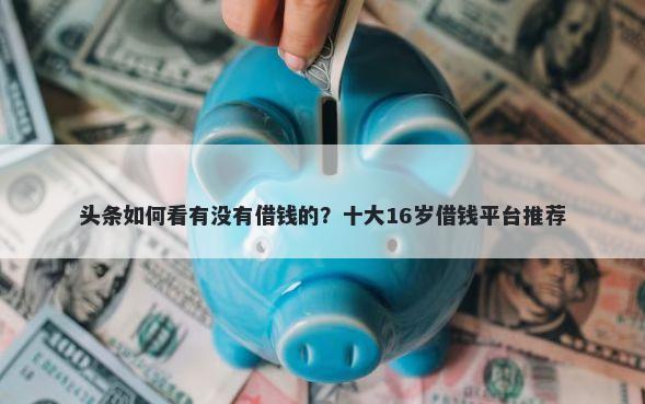 头条如何看有没有借钱的？十大16岁借钱平台推荐