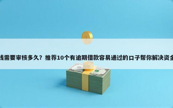 还借钱需要审核多久？推荐10个有逾期借款容易通过的口子帮你解决资金问题